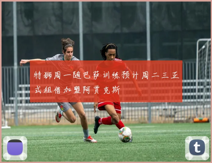 特狮周一随巴萨训练预计周二三正式租借加盟阿贾克斯