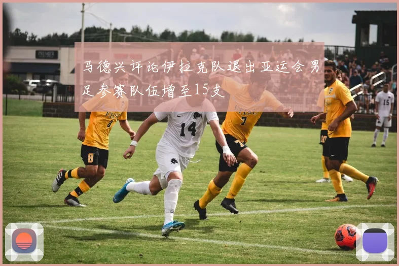 马德兴评论伊拉克队退出亚运会男足参赛队伍增至15支